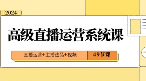 【副业项目8641期】2024高级直播·运营系统课，直播运营+主播选品+视频（49节课）-副业大全