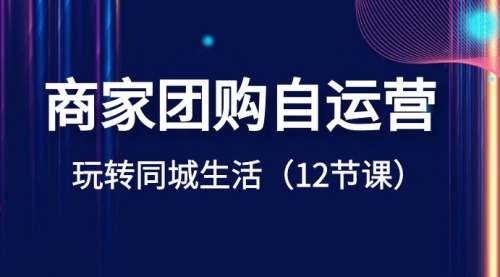 【副业项目8642期】商家团购自运营-玩转同城生活（12节课）-副业大全