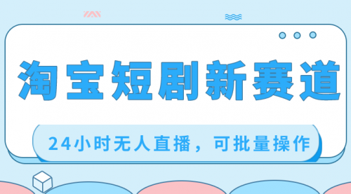 【副业项目8711期】淘宝短剧新赛道，24小时无人直播，可批量操作-副业大全