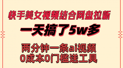 【副业8719期】快手美女视频结合网盘拉新，一天搞了50000 两分钟一条Ai原创视频-副业大全