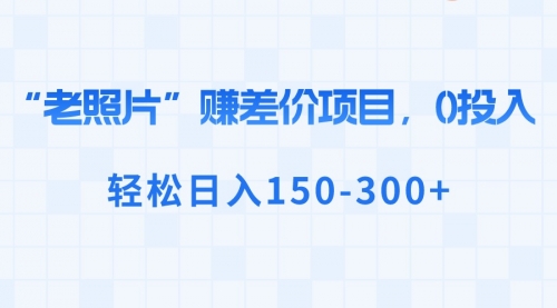 【副业8724期】“老照片”赚差价，0投入，轻松日入150-300+-副业大全