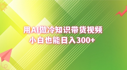 【副业8741期】用AI做冷知识带货视频，小白也能日入300+-副业大全