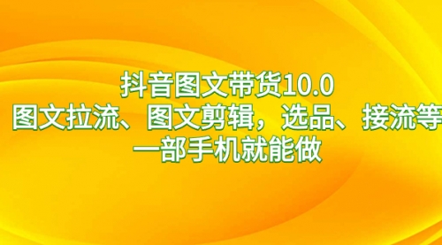 【副业8744期】抖音图文带货10.0，图文拉流、图文剪辑，选品、接流等，一部手机就能做-副业大全