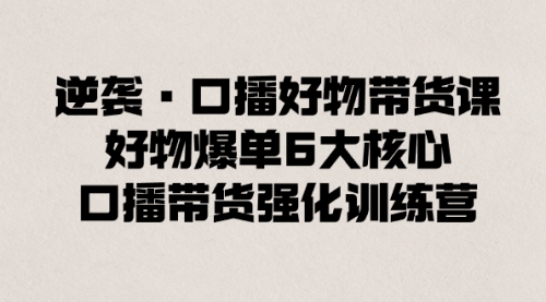 【副业8745期】逆袭·口播好物带货课，好物爆单6大核心，口播带货强化训练营-副业大全