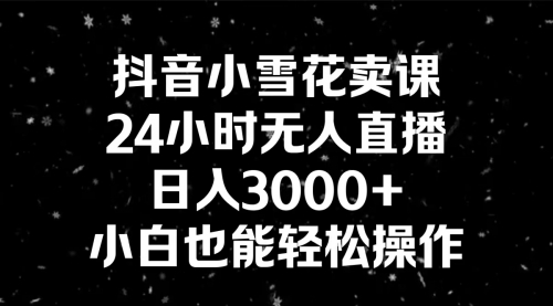 【副业8778期】抖音小雪花卖课，24小时无人直播，日入3000+，小白也能轻松操作-副业大全