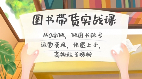 【副业8787期】图书带货实战课2.0，从0学做，做图书账号运营变现，快速上手，高效起号涨粉-副业大全