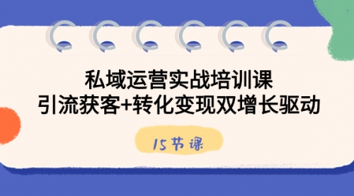 【副业8800期】私域运营实战培训课，引流获客+转化变现双增长驱动（15节课）-副业大全