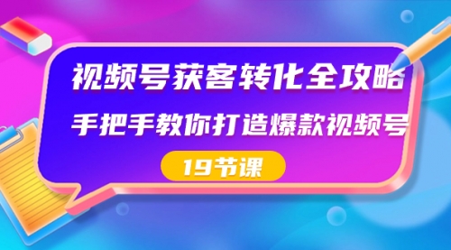 【副业8807期】视频号-获客转化全攻略，手把手教你打造爆款视频号（19节课）-副业大全
