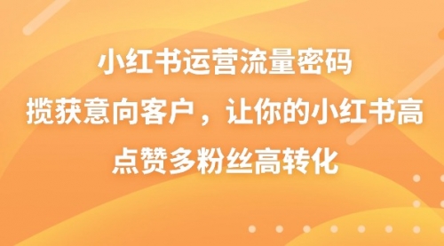 【副业8837期】小红书运营流量密码，揽获意向客户，让你的小红书高点赞多粉丝高转化-副业大全