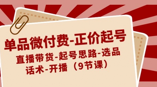 【副业8848期】单品微付费-正价起号：直播带货-起号思路-选品-话术-开播（9节课）-副业大全