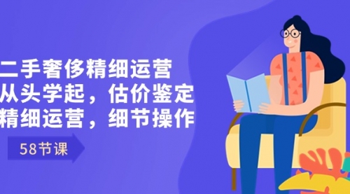 【副业8849期】二手奢侈精细运营从头学起，估价鉴定，精细运营，细节操作（58节）-副业大全