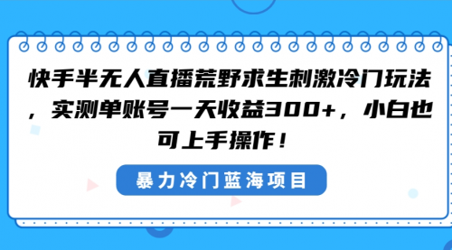 【副业8856期】快手半无人直播荒野求生刺激冷门玩法，实测单账号一天收益300+-副业大全