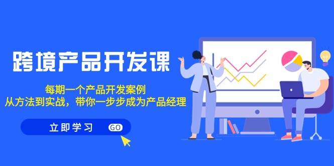跨境产品-开发课，每期一个产品开发案例，从方法到实战，带你成为产品经理-副业大全