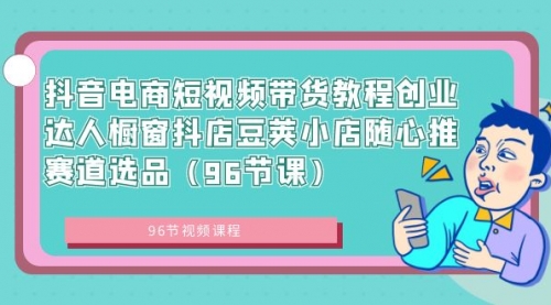 【副业8863期】抖音电商短视频带货教程 创业达人橱窗抖店 豆荚小店随心推赛道选品（96节课）-副业大全