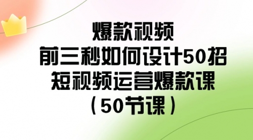 【副业8916期】爆款视频-前三秒如何设计50招：短视频运营爆款课（50节课）-副业大全