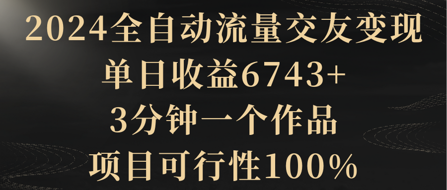 【副业8931期】2024全自动流量交友变现，单日收益6743+-副业大全