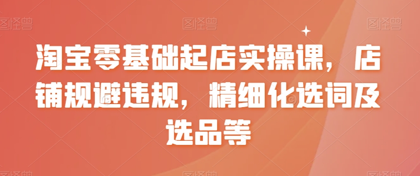 【副业8935期】淘宝0基础起店实操课，店铺规避违规，精细化选词及选品等-副业大全