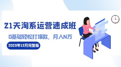 【副业8961期】21天淘系运营-速成班2023年12月完整版：0基础轻松打爆款，月入N万-110节课-副业大全