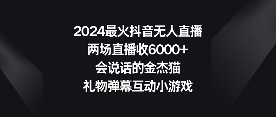 【副业9036期】2024最火抖音无人直播，两场直播收6000+会说话的金杰猫 礼物弹幕互动小游戏-副业大全