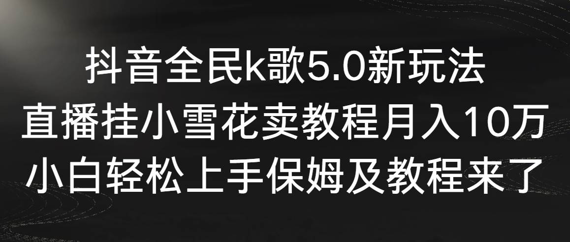 【副业9037期】抖音全民k歌5.0新玩法，直播挂小雪花卖教程月入10万，小白轻松上手-副业大全