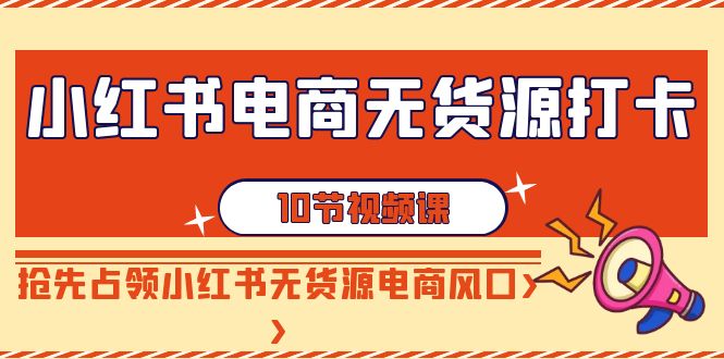 【副业9042期】小红书电商-无货源打卡，抢先占领小红书无货源电商风口（10节课）-副业大全