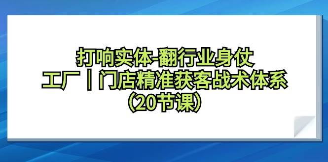 打响实体-翻行业身仗，工厂｜门店精准获客战术体系（20节课）-副业大全