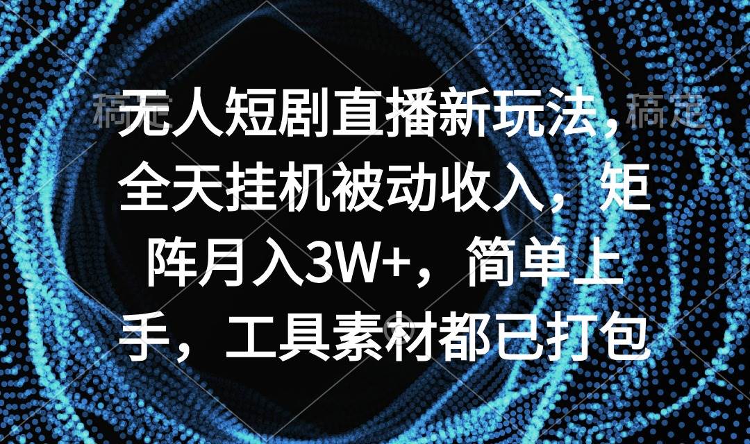 无人短剧直播新玩法，全天挂机被动收入，矩阵月入3W+，简单上手，工具素…-副业大全
