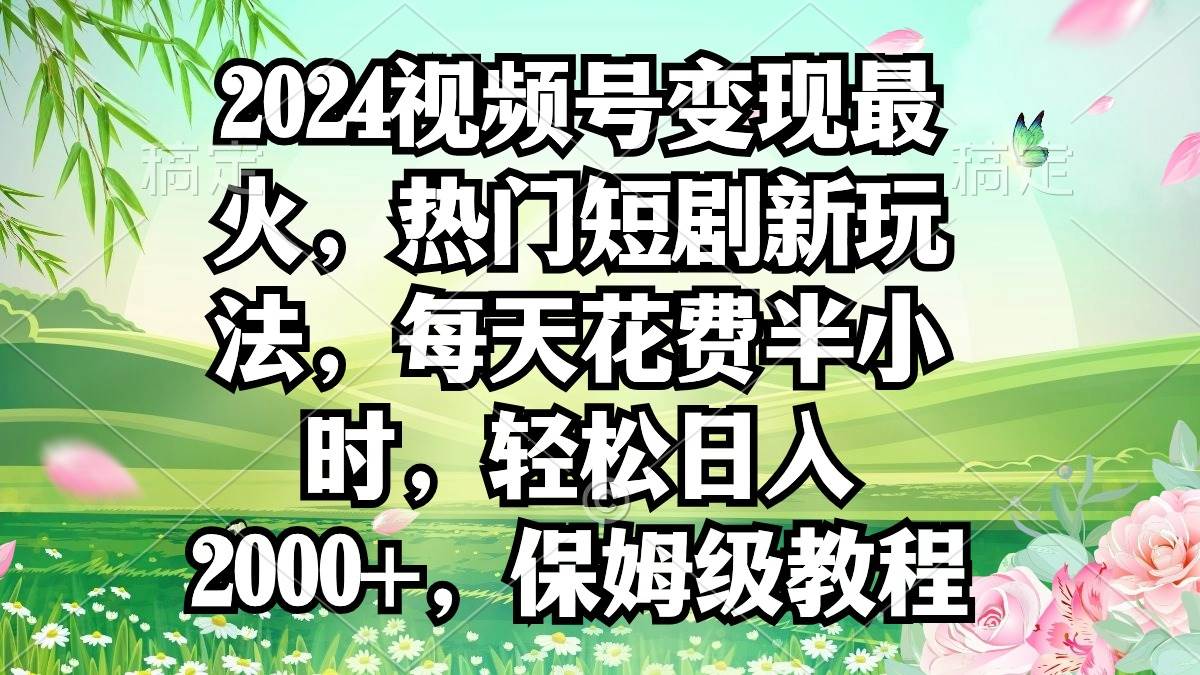 2024视频号变现最火，热门短剧新玩法，每天花费半小时，轻松日入2000+，…-副业大全