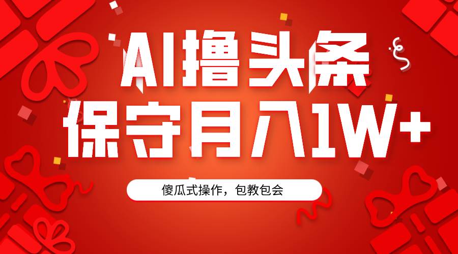 AI撸头条3天必起号，傻瓜操作3分钟1条，复制粘贴月入1W+。-副业大全