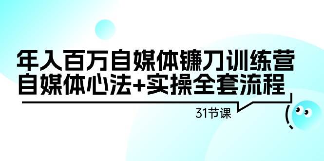 年入百万自媒体镰刀训练营：自媒体心法+实操全套流程（31节课）-副业大全
