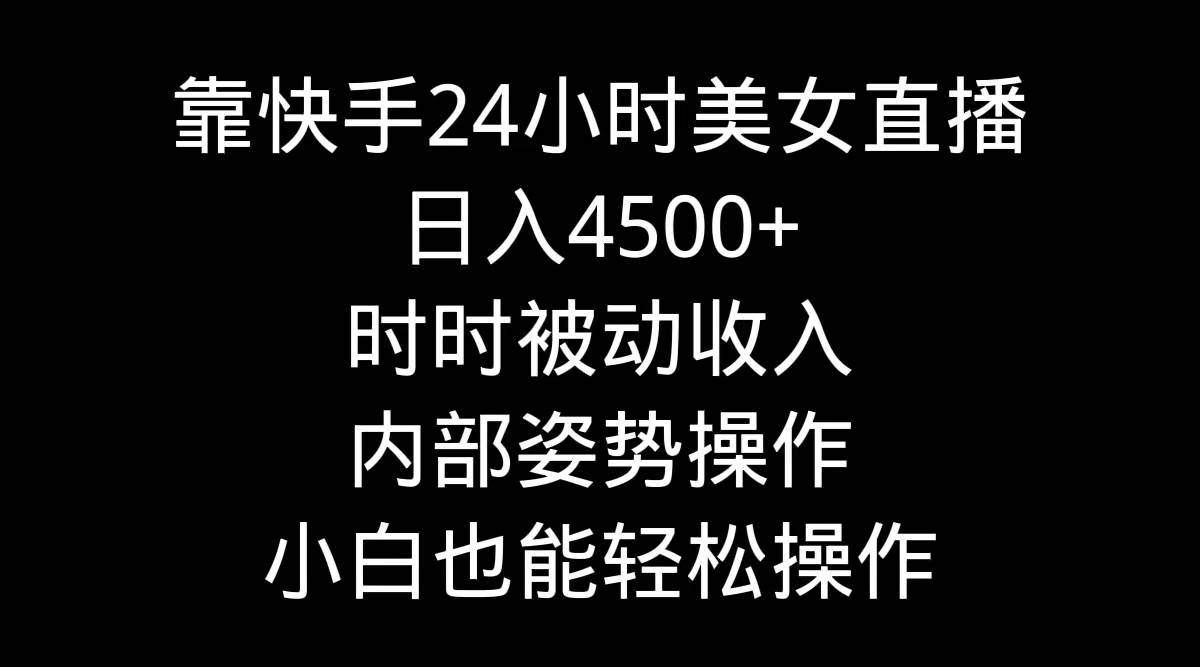 靠快手24小时美女直播，日入4500+，时时被动收入，内部姿势操作，小白也…-副业大全