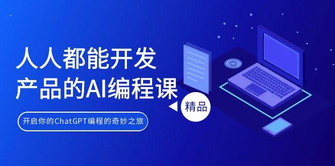 人人都能 开发产品的AI编程课，开启你的ChatGPT编程的奇妙之旅-副业大全