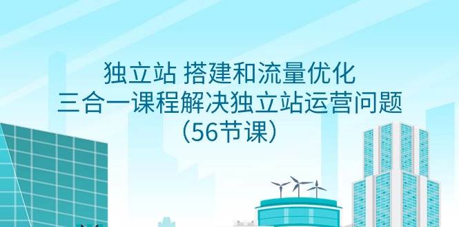 独立站 搭建和流量优化，三合一课程解决独立站运营问题（56节课）-副业大全