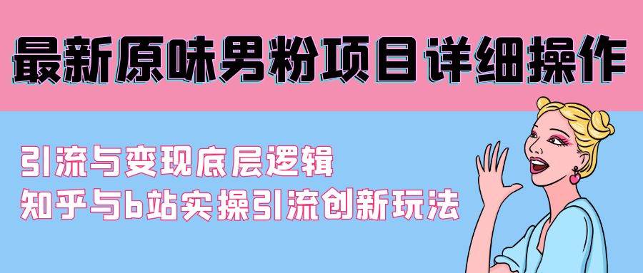 最新原味男粉项目详细操作 引流与变现底层逻辑+知乎与b站实操引流创新玩法-副业大全