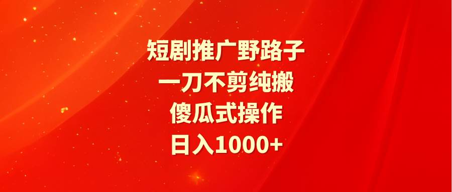 短剧推广野路子，一刀不剪纯搬运，傻瓜式操作，日入1000+-副业大全