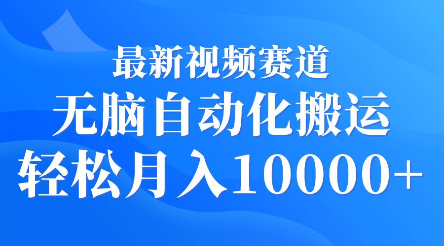 最新视频赛道 无脑自动化搬运 轻松月入10000+-副业大全