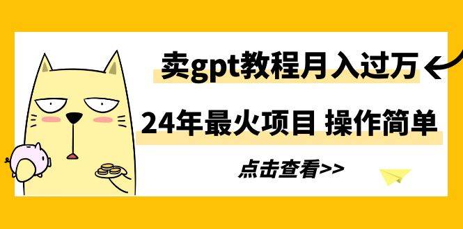 24年最火项目，卖gpt教程月入过万，操作简单-副业大全