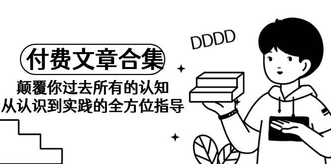 《某公众号付费文章合集》颠覆你过去所有的认知 从认识到实践的全方位指导-副业大全