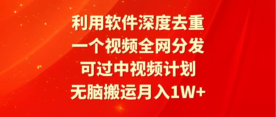 利用软件深度去重，一个视频全网分发，可过中视频计划，无脑搬运月入1W+-副业大全