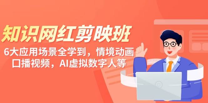 知识 网红剪映班，6大应用 场景全学到，情境动画，囗播视频，AI虚拟数字人-副业大全