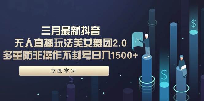 三月最新抖音无人直播玩法美女舞团2.0，多重防非操作不封号日入1500+ 小…-副业大全