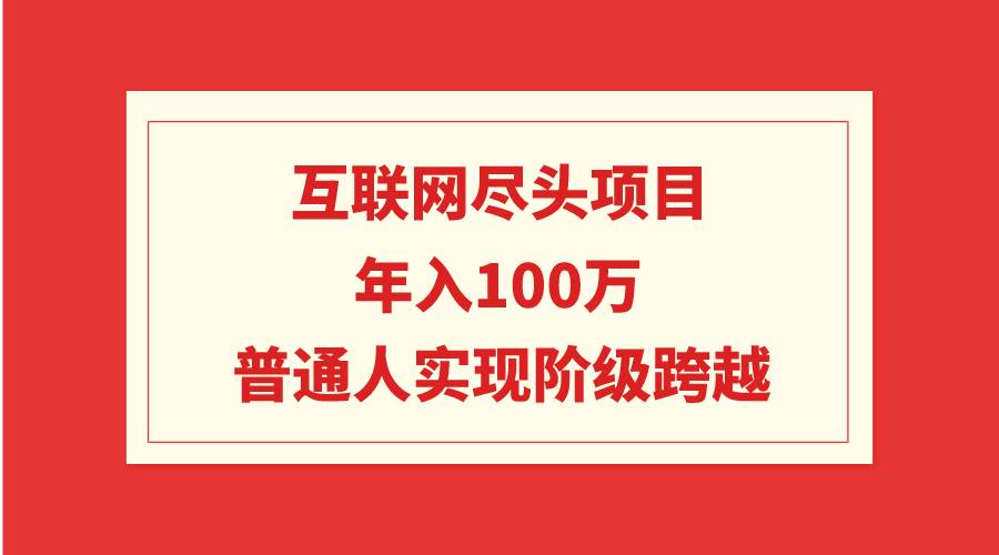 互联网尽头项目：年入100W，普通人实现阶级跨越-副业大全