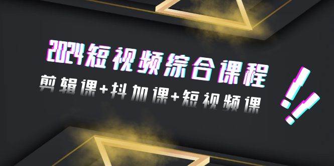 2024短视频综合课程，剪辑课+抖加课+短视频课（48节）-副业大全
