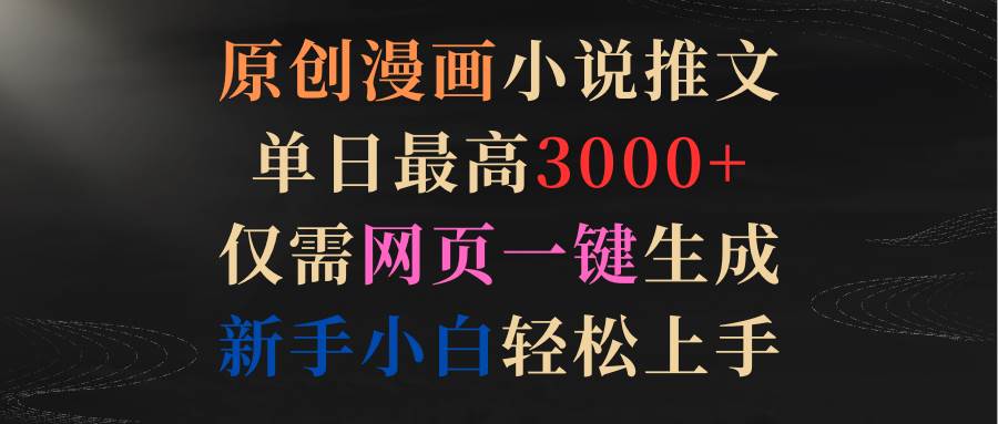 原创漫画小说推文，单日最高3000+仅需网页一键生成 新手轻松上手-副业大全