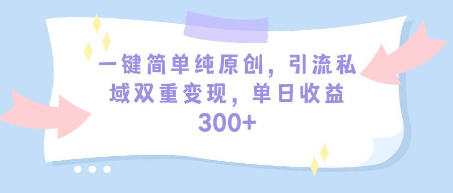一键简单纯原创，引流私域双重变现，单日收益300+（教程+素材）-副业大全