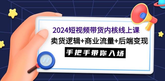 2024短视频带货内核线上课：卖货逻辑+商业流量+后端变现，手把手带你入场-副业大全