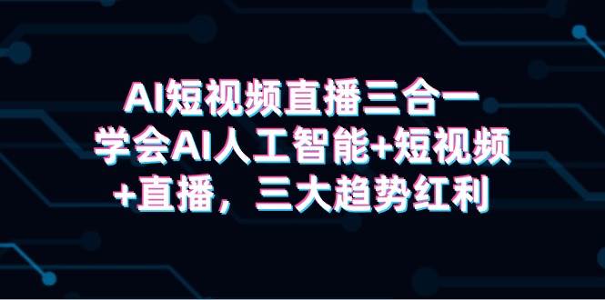 AI短视频直播三合一，学会AI人工智能+短视频+直播，三大趋势红利-副业大全