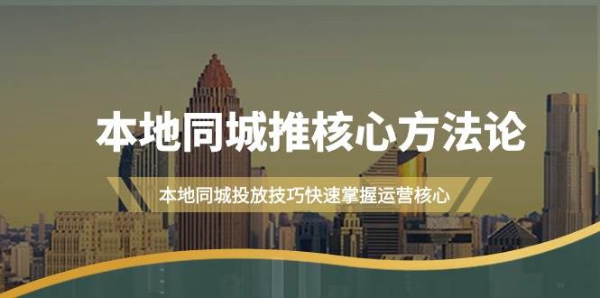 本地同城·推核心方法论，本地同城投放技巧快速掌握运营核心（16节课）-副业大全