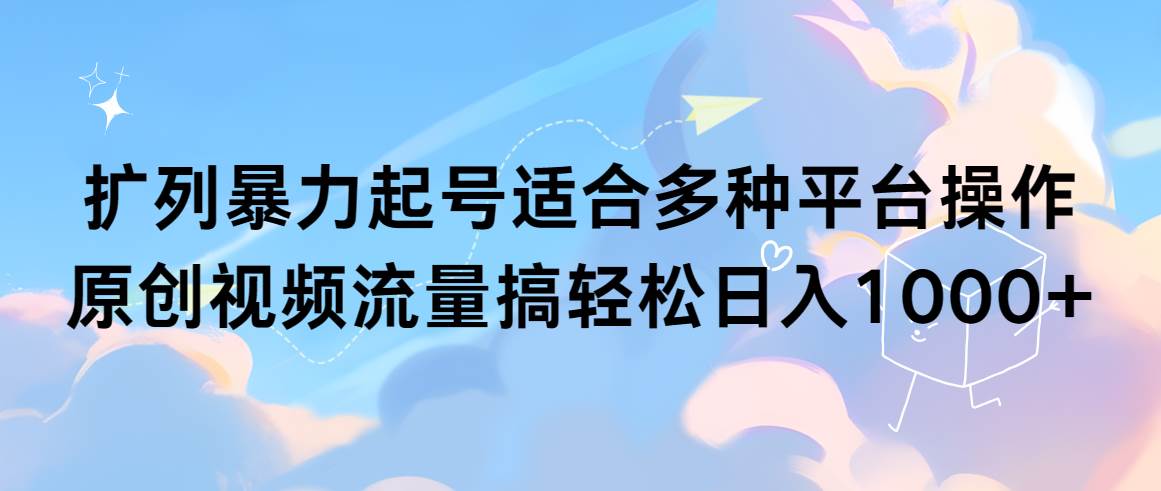 扩列暴力起号适合多种平台操作原创视频流量搞轻松日入1000+-副业大全
