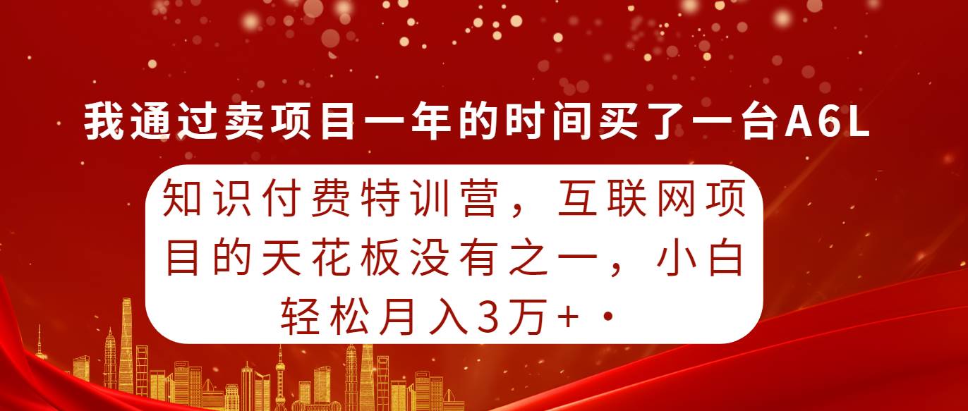 知识付费特训营，互联网项目的天花板，没有之一，小白轻轻松松月入三万+-副业大全